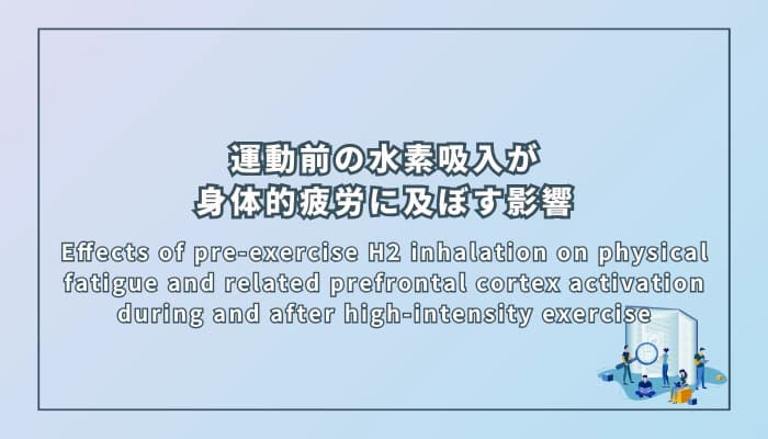 Effects of pre-exercise H2 inhalation on physical fatigue and related prefrontal cortex activation during and after high-intensity exercise(高強度運動前の水素吸入が身体的疲労および関連する前頭前野活性に及ぼす影響)
