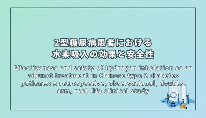 Effectiveness and safety of hydrogen inhalation as an adjunct treatment in Chinese type 2 diabetes patients: A retrospective, observational, double-arm, real-life clinical study(水素吸入療法の中国の2型糖尿病患者における補助治療としての有効性と安全性:後ろ向き観察二重群実臨床研究)