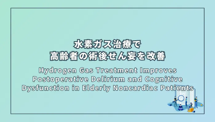 Hydrogen Gas Treatment Improves Postoperative Delirium and Cognitive Dysfunction in Elderly Noncardiac Patients(水素ガス治療は高齢者の非心臓手術後のせん妄と認知機能障害を改善する)