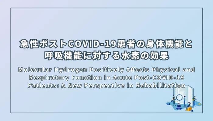 Molecular Hydrogen Positively Affects Physical and Respiratory Function in Acute Post-COVID-19 Patients: A New Perspective in Rehabilitation(分子状水素が急性ポストCOVID-19患者の身体機能と呼吸機能に良い影響を与える:リハビリテーションの新しい視点)