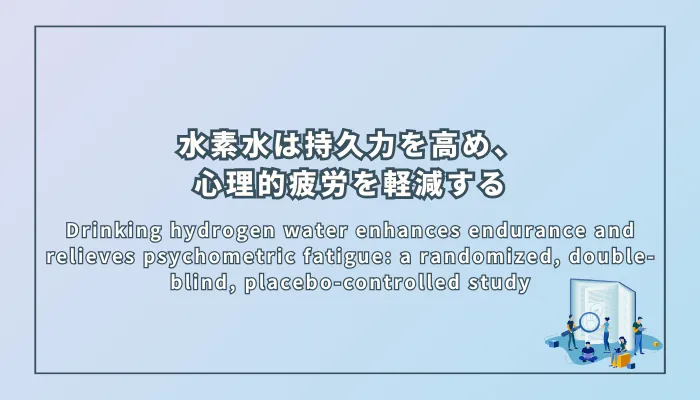 Drinking hydrogen water enhances endurance and relieves psychometric fatigue: a randomized, double-blind, placebo-controlled study(水素水の飲用は持久力を高め、心理的疲労を軽減する:ランダム化二重盲検プラセボ対照試験)