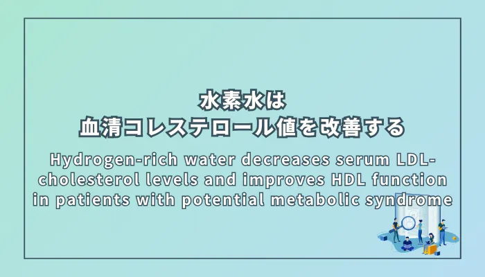 Hydrogen-rich water decreases serum LDL-cholesterol levels and improves HDL function in patients with potential metabolic syndrome(水素水は潜在的メタボ患者の血清LDLコレステロールを低下させ、HDL機能を改善する)