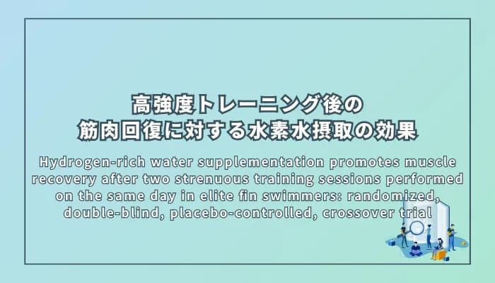 Hydrogen-rich water supplementation promotes muscle recovery after two strenuous training sessions performed on the same day in elite fin swimmers: randomized, double-blind, placebo-controlled, crossover trial(エリートフィンスイマーにおける1日2回の高強度トレーニング後の筋肉の回復に対する水素水摂取の効果:ランダム化二重盲検プラセボ対照クロスオーバー試験)