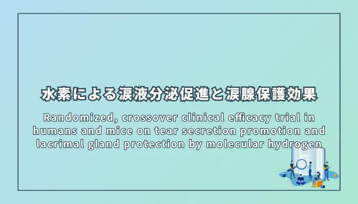 Randomized, crossover clinical efficacy trial in humans and mice on tear secretion promotion and lacrimal gland protection by molecular hydrogen(水素による涙液分泌促進と涙腺保護に関するヒトと動物での無作為化クロスオーバー臨床効果試験)