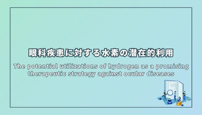 The potential utilizations of hydrogen as a promising therapeutic strategy against ocular diseases(眼科疾患に対する有望な治療戦略としての水素の潜在的利用)