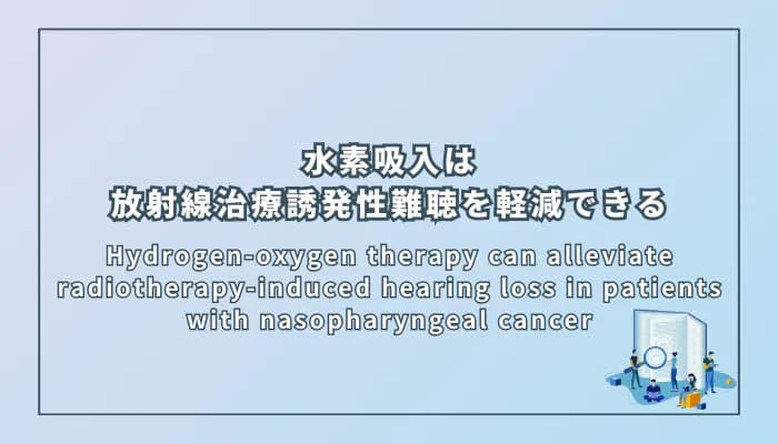 Hydrogen-oxygen therapy can alleviate radiotherapy-induced hearing loss in patients with nasopharyngeal cancer(水素酸素療法は鼻咽頭がん患者の放射線治療誘発性難聴を軽減できる)