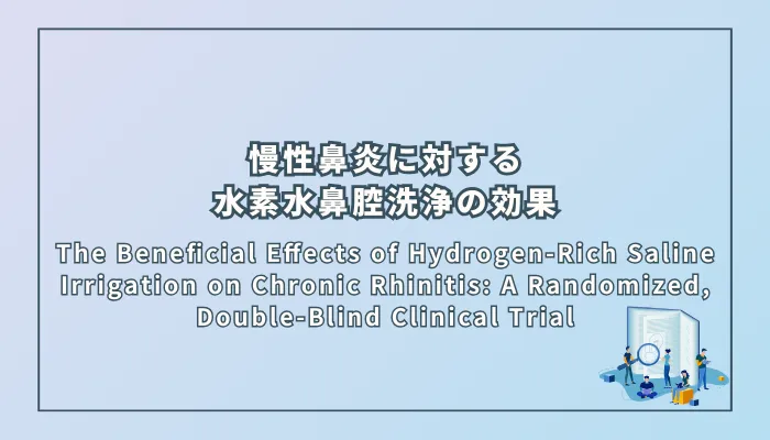 The Beneficial Effects of Hydrogen-Rich Saline Irrigation on Chronic Rhinitis: A Randomized, Double-Blind Clinical Trial(慢性鼻炎に対する水素水鼻腔洗浄の有益な効果:無作為二重盲検臨床試験)