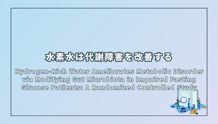 Hydrogen-Rich Water Ameliorates Metabolic Disorder via Modifying Gut Microbiota in Impaired Fasting Glucose Patients: A Randomized Controlled Study(水素水は腸内細菌叢を修正することで代謝障害を改善する)