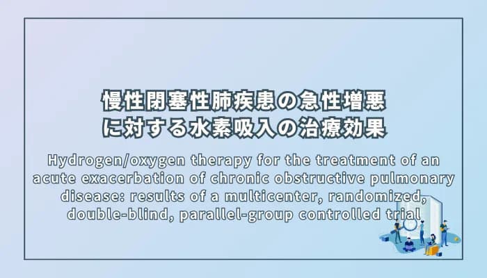 Hydrogen/oxygen therapy for the treatment of an acute exacerbation of chronic obstructive pulmonary disease: results of a multicenter, randomized, double-blind, parallel-group controlled trial(慢性閉塞性肺疾患の急性増悪に対する水素/酸素療法の治療効果:多施設無作為化二重盲検並行群間比較試験の結果)