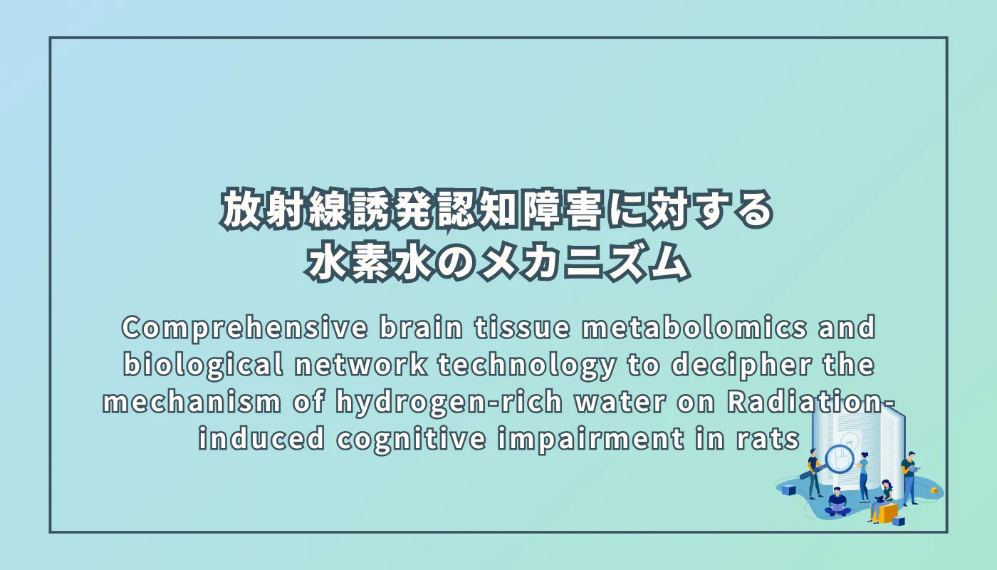 Comprehensive brain tissue metabolomics and biological network technology to decipher the mechanism of hydrogen-rich water on Radiation-induced cognitive impairment in rats(放射線誘発認知障害に対する水素水のメカニズムを解明するための包括的脳組織メタボロミクスおよび生物学的ネットワーク技術)