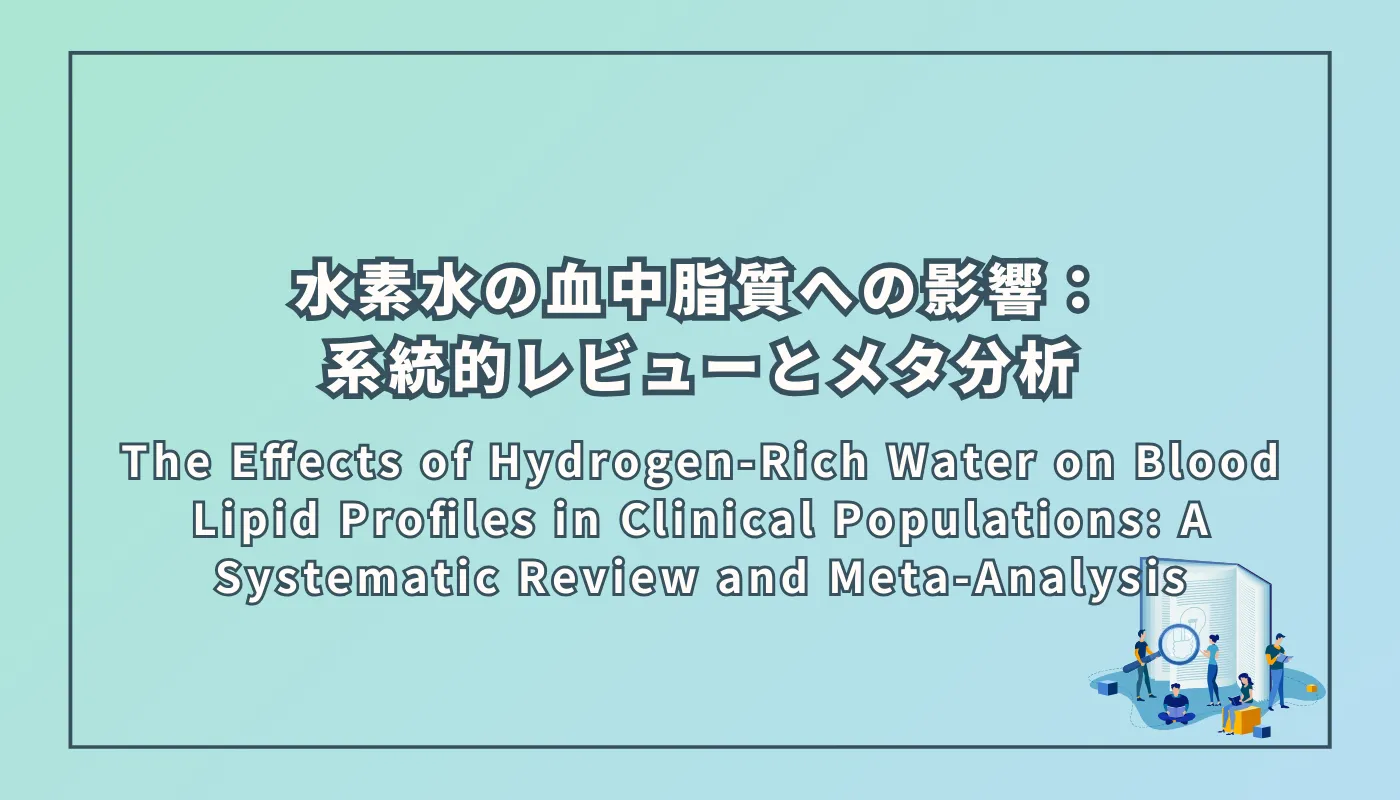 The Effects of Hydrogen-Rich Water on Blood Lipid Profiles in Clinical Populations: A Systematic Review and Meta-Analysis(臨床集団における水素水の血中脂質プロファイルへの影響:系統的レビューとメタ分析)