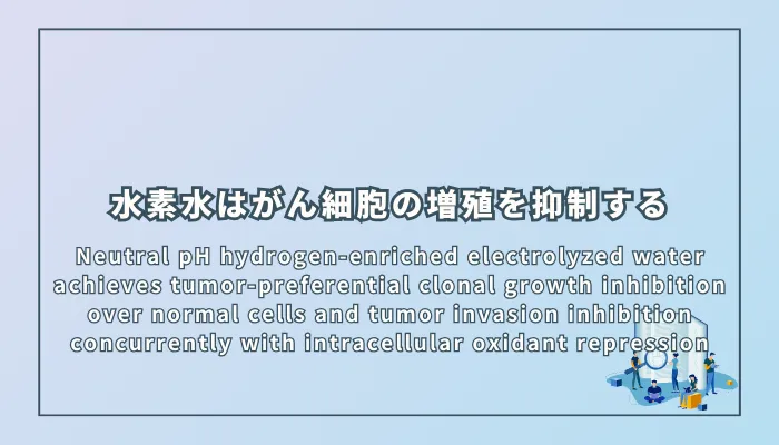 Neutral pH hydrogen-enriched electrolyzed water achieves tumor-preferential clonal growth inhibition over normal cells and tumor invasion inhibition concurrently with intracellular oxidant repression(中性pHの水素水は正常細胞よりがん細胞の選択的なクローン増殖抑制と細胞内酸化抑制を伴うがん浸潤抑制を同時に達成する)