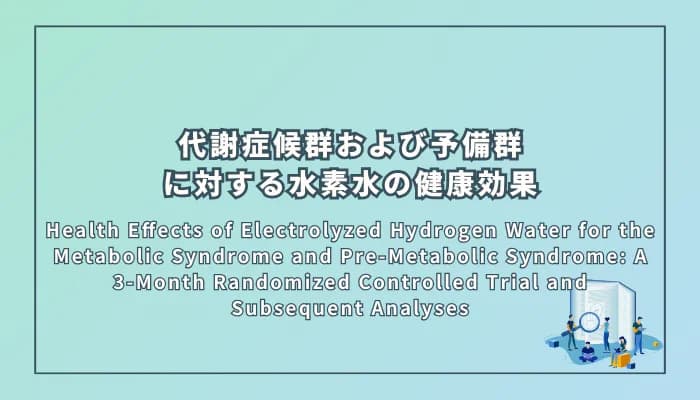 Health Effects of Electrolyzed Hydrogen Water for the Metabolic Syndrome and Pre-Metabolic Syndrome: A 3-Month Randomized Controlled Trial and Subsequent Analyses(代謝症候群および予備群に対する電解水素水の健康効果:3ヶ月間のランダム化比較試験とその後の解析)