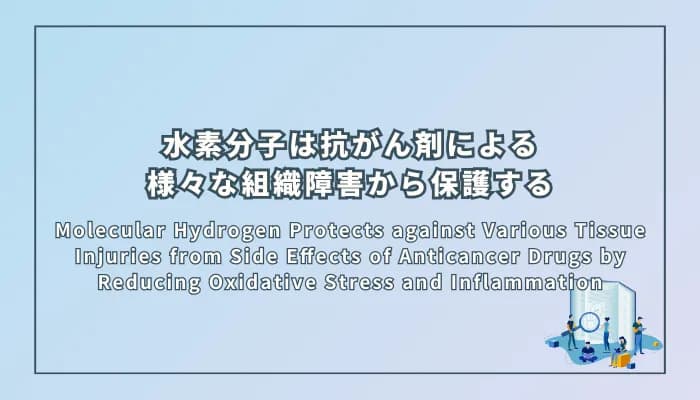 Molecular Hydrogen Protects against Various Tissue Injuries from Side Effects of Anticancer Drugs by Reducing Oxidative Stress and Inflammation(分子状水素は酸化ストレスと炎症を減少させることで抗がん剤の副作用による様々な組織障害から保護する)