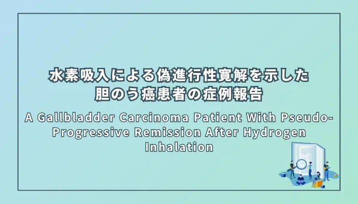 A Gallbladder Carcinoma Patient With Pseudo-Progressive Remission After Hydrogen Inhalation(水素吸入による偽進行性寛解を示した胆嚢癌患者の症例報告)