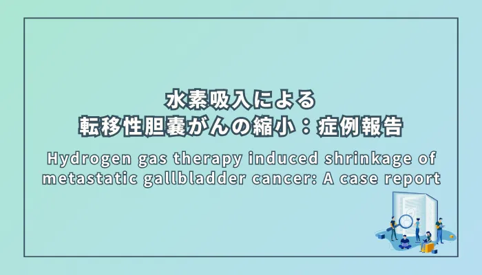 Hydrogen gas therapy induced shrinkage of metastatic gallbladder cancer: A case report(転移性胆嚢がんの縮小をもたらした水素ガス療法:症例報告)