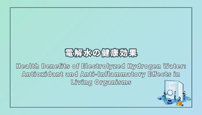 Health Benefits of Electrolyzed Hydrogen Water: Antioxidant and Anti-Inflammatory Effects in Living Organisms(電解水の健康効果:抗酸化作用と抗炎症作用を中心に)