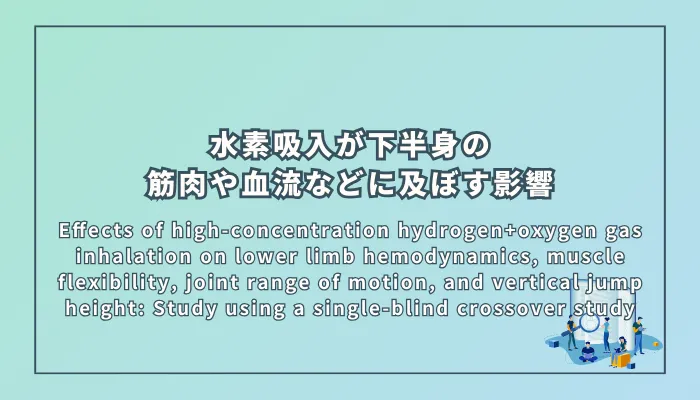 Effects of high-concentration hydrogen+oxygen gas inhalation on lower limb hemodynamics, muscle flexibility, joint range of motion, and vertical jump height: Study using a single-blind crossover study(高濃度水素+酸素ガス吸入が下肢血流動態、筋柔軟性、関節可動域、垂直跳び高に及ぼす影響:単盲検クロスオーバー研究)