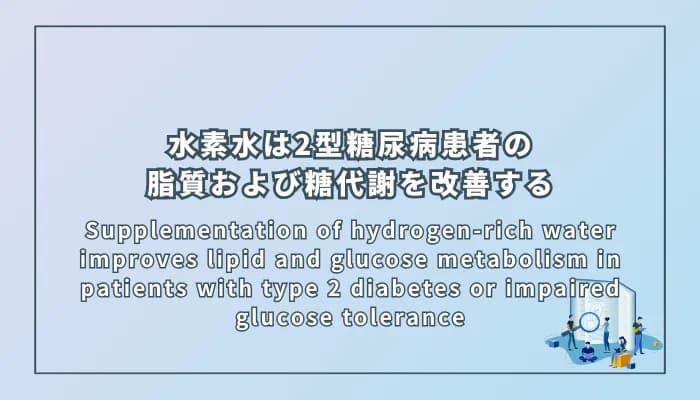 Supplementation of hydrogen-rich water improves lipid and glucose metabolism in patients with type 2 diabetes or impaired glucose tolerance(水素水の摂取は2型糖尿病および耐糖能異常患者の脂質および糖代謝を改善する)