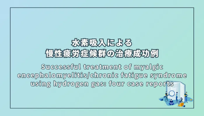 Successful treatment of myalgic encephalomyelitis/chronic fatigue syndrome using hydrogen gas: four case reports(水素吸入による筋痛性脳脊髄炎/慢性疲労症候群(ME/CFS)の治療成功例:4つの症例報告)