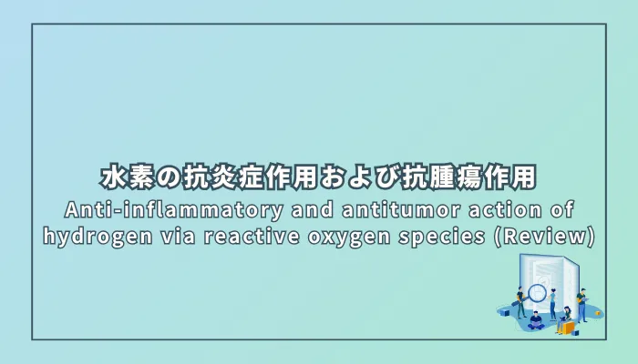 Anti-inflammatory and antitumor action of hydrogen via reactive oxygen species (Review)(水素の抗炎症作用および抗腫瘍作用:活性酸素種を介した機序)