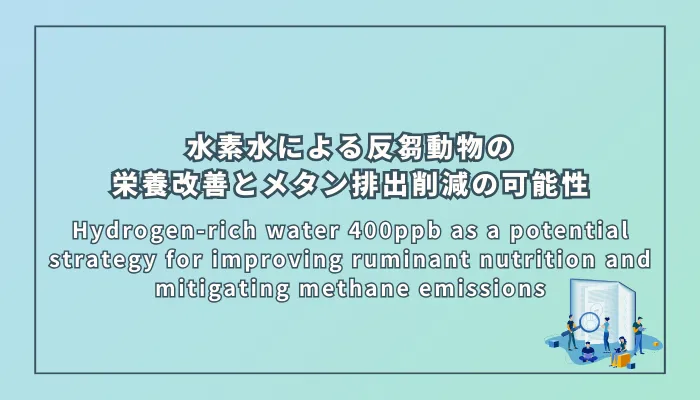 Hydrogen-rich water 400ppb as a potential strategy for improving ruminant nutrition and mitigating methane emissions(水素水400ppbによる反芻動物の栄養改善とメタン排出削減の可能性)
