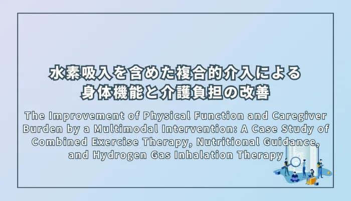 The Improvement of Physical Function and Caregiver Burden by a Multimodal Intervention: A Case Study of Combined Exercise Therapy, Nutritional Guidance, and Hydrogen Gas Inhalation Therapy(複合的介入による身体機能と介護負担の改善:運動療法、栄養指導、水素ガス吸入療法を組み合わせた症例研究)