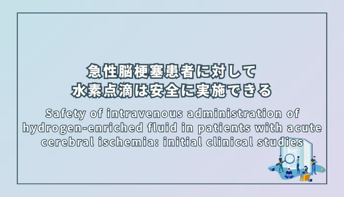 Safety of intravenous administration of hydrogen-enriched fluid in patients with acute cerebral ischemia: initial clinical studies(急性脳虚血患者における水素溶解液静脈内投与の安全性:初期臨床研究)