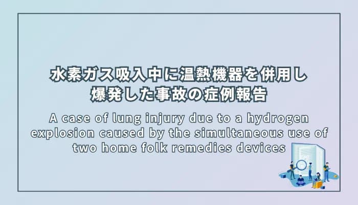A case of lung injury due to a hydrogen explosion caused by the simultaneous use of two home folk remedies devices(2つの家庭用民間療法機器の同時使用による水素爆発で生じた肺損傷の1例)